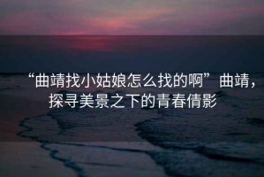 “曲靖找小姑娘怎么找的啊”曲靖，探尋美景之下的青春倩影