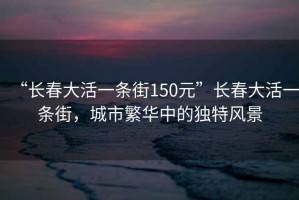 “長春大活一條街150元”長春大活一條街，城市繁華中的獨特風景
