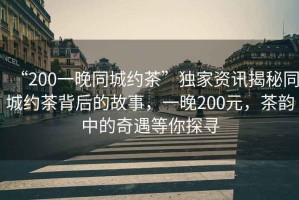 “200一晚同城約茶”獨(dú)家資訊揭秘同城約茶背后的故事，一晚200元，茶韻中的奇遇等你探尋