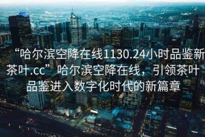 “哈爾濱空降在線1130.24小時品鑒新茶葉.cc”哈爾濱空降在線，引領(lǐng)茶葉品鑒進(jìn)入數(shù)字化時代的新篇章