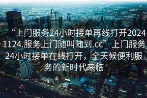 “上門服務(wù)24小時(shí)接單再線打開20241124.服務(wù)上門隨叫隨到.cc”上門服務(wù)24小時(shí)接單在線打開，全天候便利服務(wù)的新時(shí)代來臨