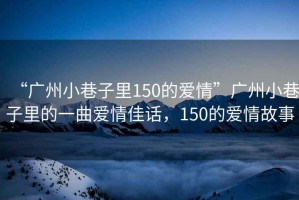 “廣州小巷子里150的愛(ài)情”廣州小巷子里的一曲愛(ài)情佳話，150的愛(ài)情故事