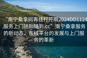 “南寧桑拿網(wǎng)再線打開啊2024DD1124.服務(wù)上門隨叫隨到.cc”南寧桑拿服務(wù)的新動(dòng)態(tài)，在線平臺(tái)的發(fā)展與上門服務(wù)的革新