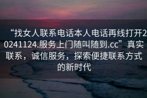 “找女人聯系電話本人電話再線打開20241124.服務上門隨叫隨到.cc”真實聯系，誠信服務，探索便捷聯系方式的新時代