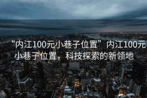 “內(nèi)江100元小巷子位置”內(nèi)江100元小巷子位置，科技探索的新領(lǐng)地
