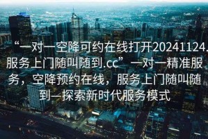 “一對一空降可約在線打開20241124.服務(wù)上門隨叫隨到.cc”一對一精準(zhǔn)服務(wù)，空降預(yù)約在線，服務(wù)上門隨叫隨到—探索新時代服務(wù)模式