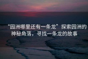 “園洲哪里還有一條龍”探索園洲的神秘角落，尋找一條龍的故事
