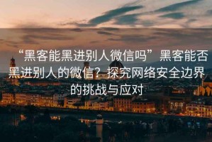 “黑客能黑進(jìn)別人微信嗎”黑客能否黑進(jìn)別人的微信？探究網(wǎng)絡(luò)安全邊界的挑戰(zhàn)與應(yīng)對(duì)