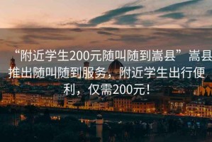“附近學(xué)生200元隨叫隨到嵩縣”嵩縣推出隨叫隨到服務(wù)，附近學(xué)生出行便利，僅需200元！