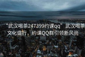 “武漢喝茶247399約課qq”武漢喝茶文化盛行，約課QQ群引領(lǐng)新風(fēng)尚