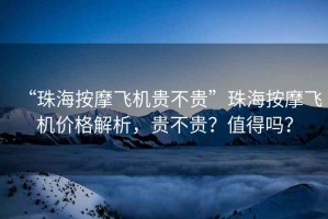“珠海按摩飛機貴不貴”珠海按摩飛機價格解析，貴不貴？值得嗎？