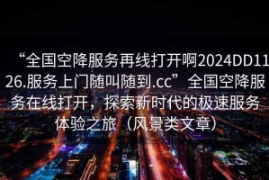 “全國空降服務再線打開啊2024DD1126.服務上門隨叫隨到.cc”全國空降服務在線打開，探索新時代的極速服務體驗之旅（風景類文章）