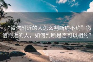 “微信附近的人怎么判斷約不約”微信附近的人，如何判斷是否可以相約？