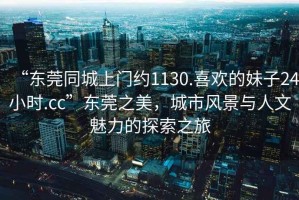 “東莞同城上門約1130.喜歡的妹子24小時(shí).cc”東莞之美，城市風(fēng)景與人文魅力的探索之旅