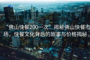 “佛山快餐200一次”揭秘佛山快餐市場，快餐文化背后的故事與價(jià)格揭秘