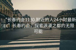 “長春約會(huì)1130.附近的人24小時(shí)最新.cc”長春約會(huì)，探索浪漫之都的無限可能