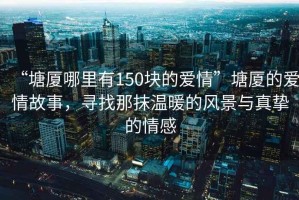 “塘廈哪里有150塊的愛情”塘廈的愛情故事，尋找那抹溫暖的風(fēng)景與真摯的情感