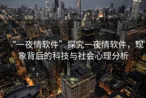 “一夜情軟件”探究一夜情軟件，現(xiàn)象背后的科技與社會心理分析