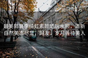 最美郭襄李綺虹素顏曬玩水照，清新自然美態(tài)盡顯，網(wǎng)友，歲月善待美人