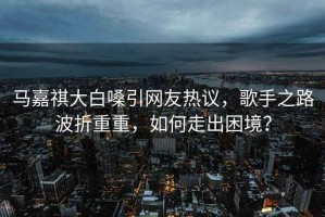 馬嘉祺大白嗓引網(wǎng)友熱議，歌手之路波折重重，如何走出困境？