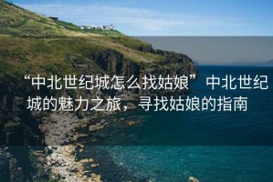 “中北世紀城怎么找姑娘”中北世紀城的魅力之旅，尋找姑娘的指南