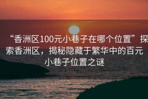 “香洲區(qū)100元小巷子在哪個(gè)位置”探索香洲區(qū)，揭秘隱藏于繁華中的百元小巷子位置之謎
