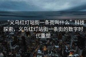 “義烏紅燈站街一條街叫什么”科技探索，義烏紅燈站街一條街的數(shù)字時代重塑