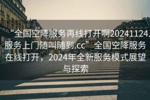 “全國空降服務(wù)再線打開啊20241124.服務(wù)上門隨叫隨到.cc”全國空降服務(wù)在線打開，2024年全新服務(wù)模式展望與探索