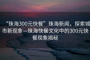 “珠海300元快餐”珠海新聞，探索城市新現(xiàn)象—珠?？觳臀幕械?00元快餐現(xiàn)象揭秘