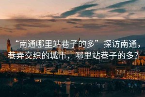 “南通哪里站巷子的多”探訪南通，巷弄交織的城市，哪里站巷子的多？