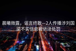 晨曦微露，謠言終散—2人傳播涉劉國(guó)梁不實(shí)信息被依法處罰