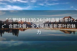 “合肥快餐1130.24小時品鑒新茶葉.cc”合肥快餐，全天候品鑒新茶葉的魅力