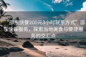 “邵東快餐200元3小時(shí)聯(lián)系方式”邵東快餐服務(wù)，探索當(dāng)?shù)孛朗撑c便捷服務(wù)的交匯點(diǎn)