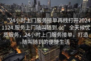 “24小時(shí)上門服務(wù)接單再線打開20241124.服務(wù)上門隨叫隨到.cc”全天候優(yōu)質(zhì)服務(wù)，24小時(shí)上門服務(wù)接單，打造隨叫隨到的便捷生活