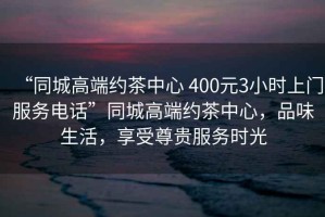 “同城高端約茶中心 400元3小時(shí)上門(mén)服務(wù)電話”同城高端約茶中心，品味生活，享受尊貴服務(wù)時(shí)光