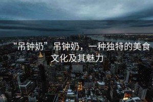 “吊鐘奶”吊鐘奶，一種獨特的美食文化及其魅力