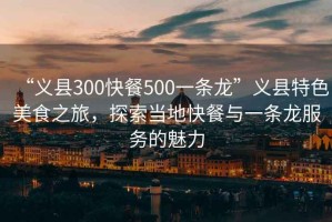“義縣300快餐500一條龍”義縣特色美食之旅，探索當(dāng)?shù)乜觳团c一條龍服務(wù)的魅力