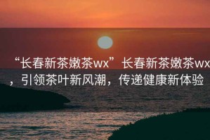 “長春新茶嫩茶wx”長春新茶嫩茶wx，引領(lǐng)茶葉新風(fēng)潮，傳遞健康新體驗(yàn)