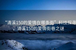 “清溪150的愛情在哪條街”科技探尋，清溪150的愛情街巷之謎