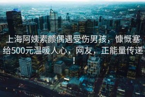 上海阿姨素顏偶遇受傷男孩，慷慨塞給500元溫暖人心，網(wǎng)友，正能量傳遞！