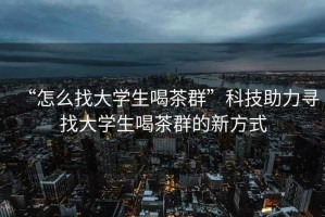 “怎么找大學(xué)生喝茶群”科技助力尋找大學(xué)生喝茶群的新方式