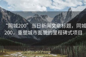 “同城200”當日新聞文章標題，同城200，重塑城市面貌的里程碑式項目