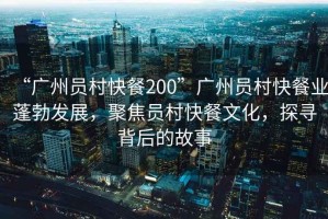 “廣州員村快餐200”廣州員村快餐業(yè)蓬勃發(fā)展，聚焦員村快餐文化，探尋背后的故事