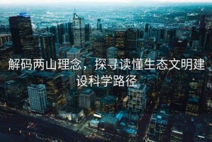 解碼兩山理念，探尋讀懂生態(tài)文明建設(shè)科學(xué)路徑