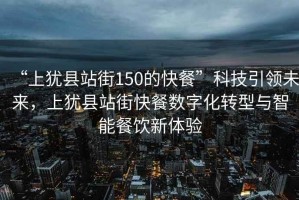 “上猶縣站街150的快餐”科技引領未來，上猶縣站街快餐數字化轉型與智能餐飲新體驗