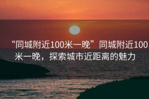 “同城附近100米一晚”同城附近100米一晚，探索城市近距離的魅力