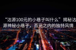 “沽源100元的小巷子叫什么”揭秘沽源神秘小巷子，百元之內(nèi)的獨(dú)特風(fēng)情街