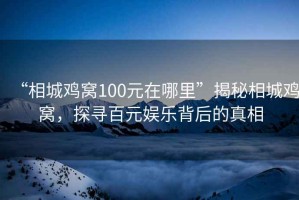 “相城雞窩100元在哪里”揭秘相城雞窩，探尋百元娛樂背后的真相