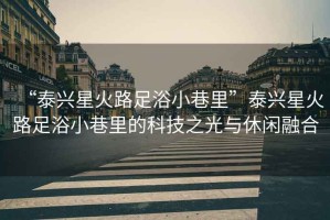 “泰興星火路足浴小巷里”泰興星火路足浴小巷里的科技之光與休閑融合