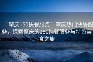 “肇慶150快餐服務(wù)”肇慶熱門快餐服務(wù)，探索肇慶的150快餐服務(wù)與特色美食之旅